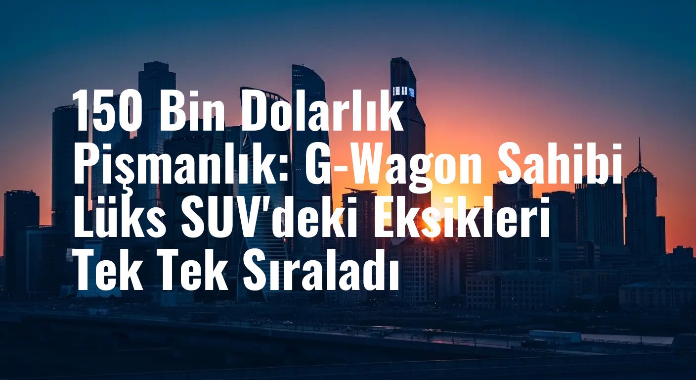 150 Bin Dolarlık Mercedes G-Wagon Pişmanlığı: Sahibi Lüks Araçtaki 'Ucuz' Özellikleri Anlattı