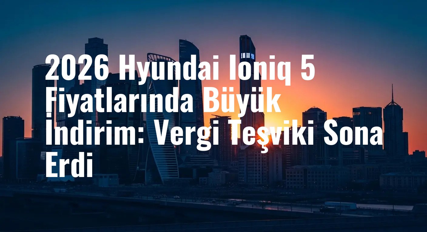 2026 Hyundai Ioniq 5 Fiyatlarında Büyük İndirim: Vergi Teşviki Sona Erdi