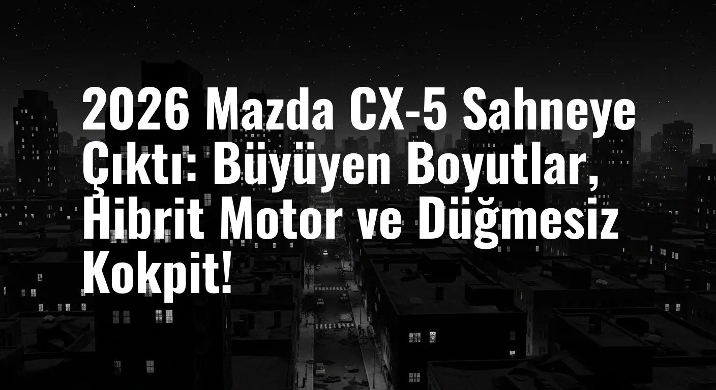 2026 Mazda CX-5 Sahneye Çıktı: Büyüyen Boyutlar, Hibrit Motor ve Düğmesiz Kokpit!
