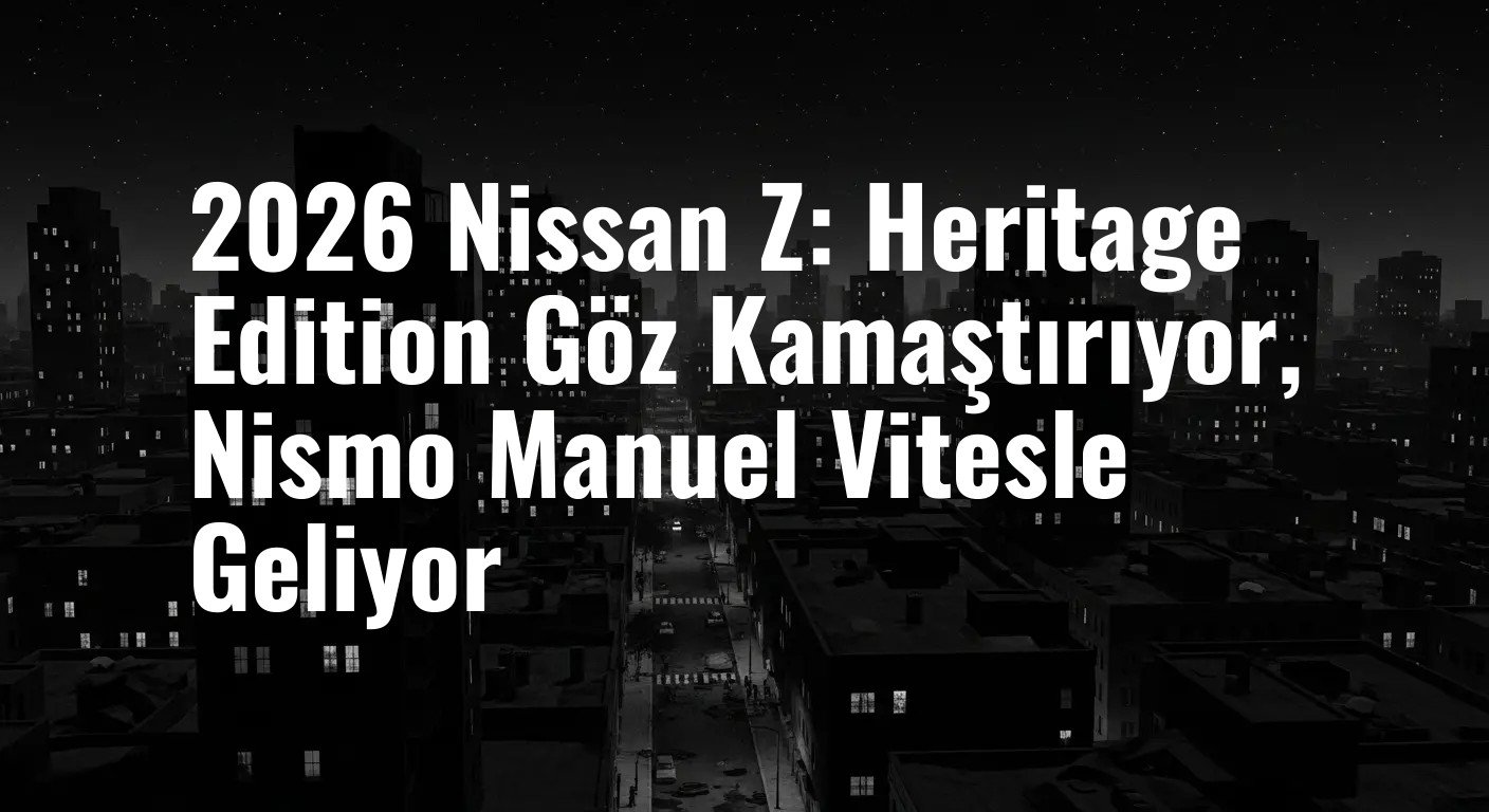 2026 Nissan Z: Heritage Edition Göz Kamaştırıyor, Nismo Manuel Vitesle Geliyor