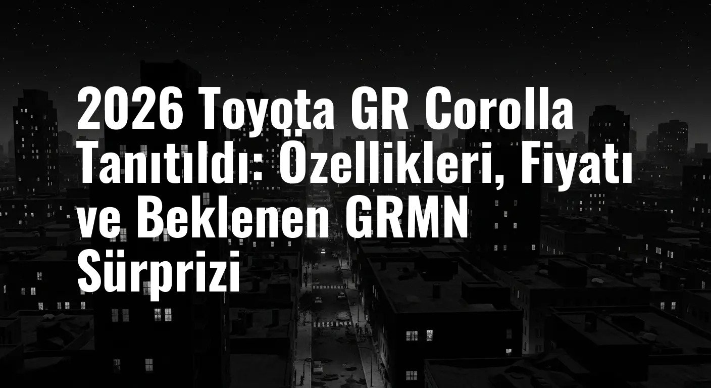 2026 Toyota GR Corolla Tanıtıldı: Özellikleri, Fiyatı ve Beklenen GRMN Sürprizi