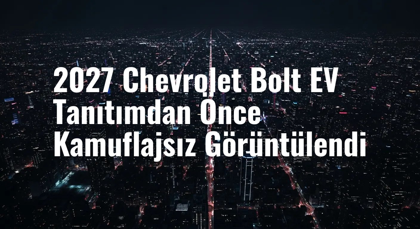 Yeni Chevrolet Bolt EV Sürpriz Bir Şekilde Ortaya Çıktı: İşte Kamuflajsız Hali ve Tüm Detaylar