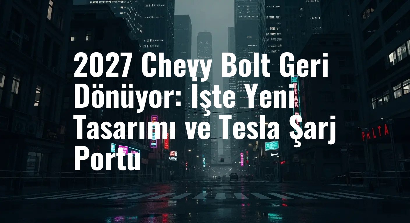 2027 Chevy Bolt Geri Dönüyor: İşte Yeni Tasarımı ve Tesla Şarj Portu