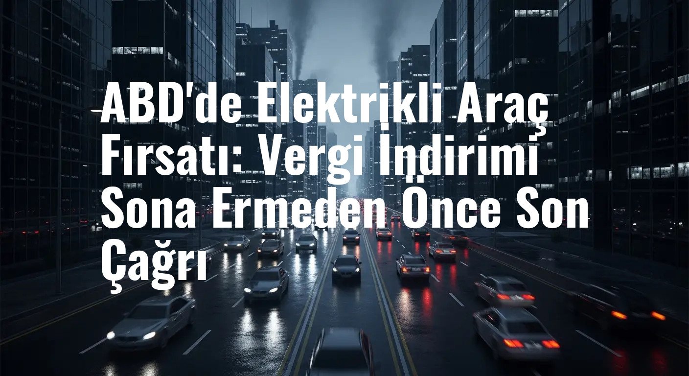 ABD'de Elektrikli Araç Fırsatı: Vergi İndirimi Sona Ermeden Önce Son Çağrı