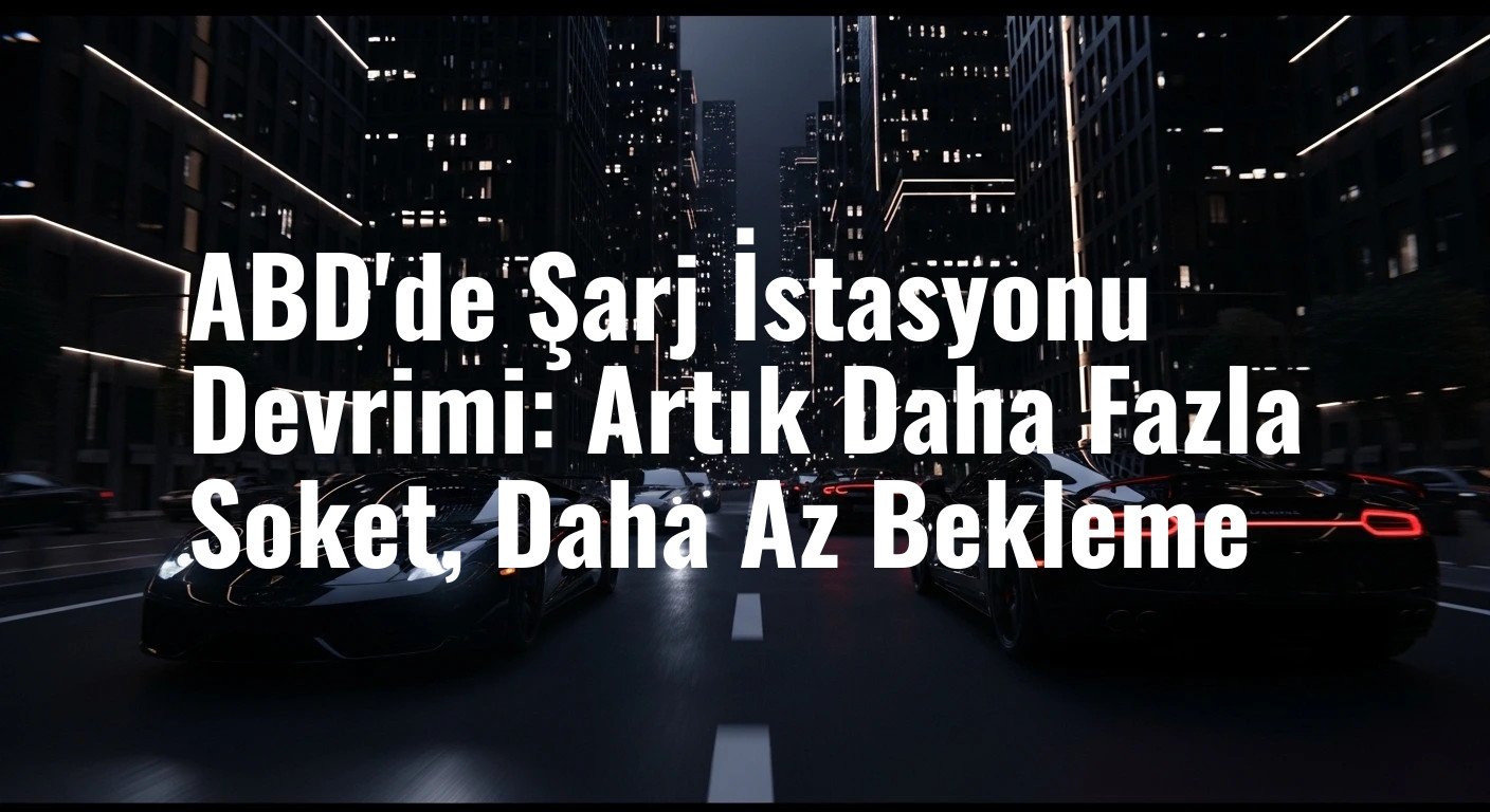ABD'de Şarj İstasyonu Devrimi: Artık Daha Fazla Soket, Daha Az Bekleme
