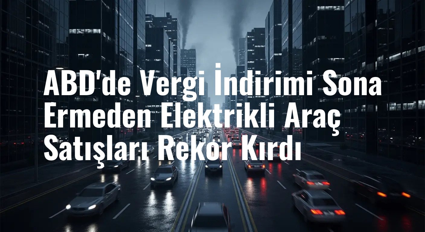 ABD'de Vergi İndirimi Sona Ermeden Elektrikli Araç Satışları Rekor Kırdı