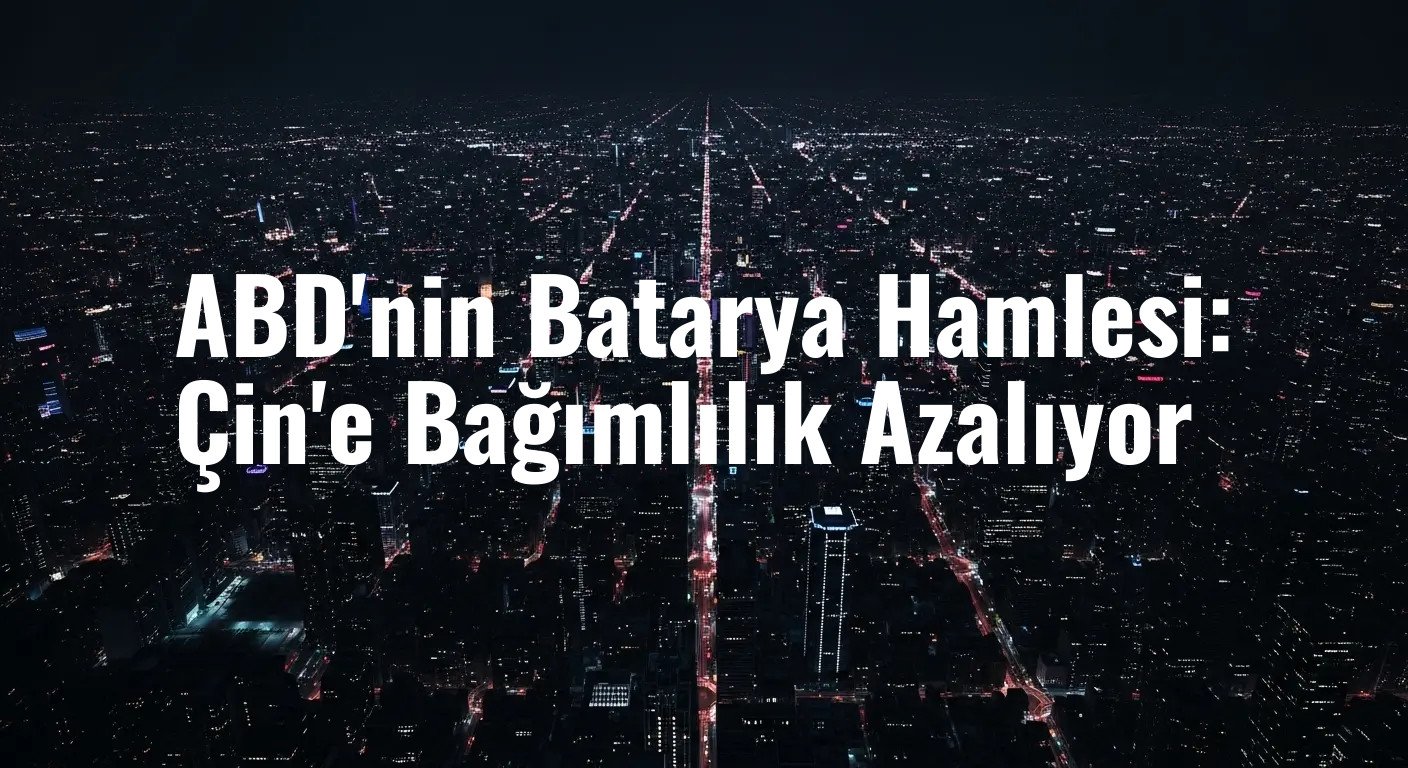 ABD'nin Batarya Hamlesi: Çin'e Bağımlılık Azalıyor