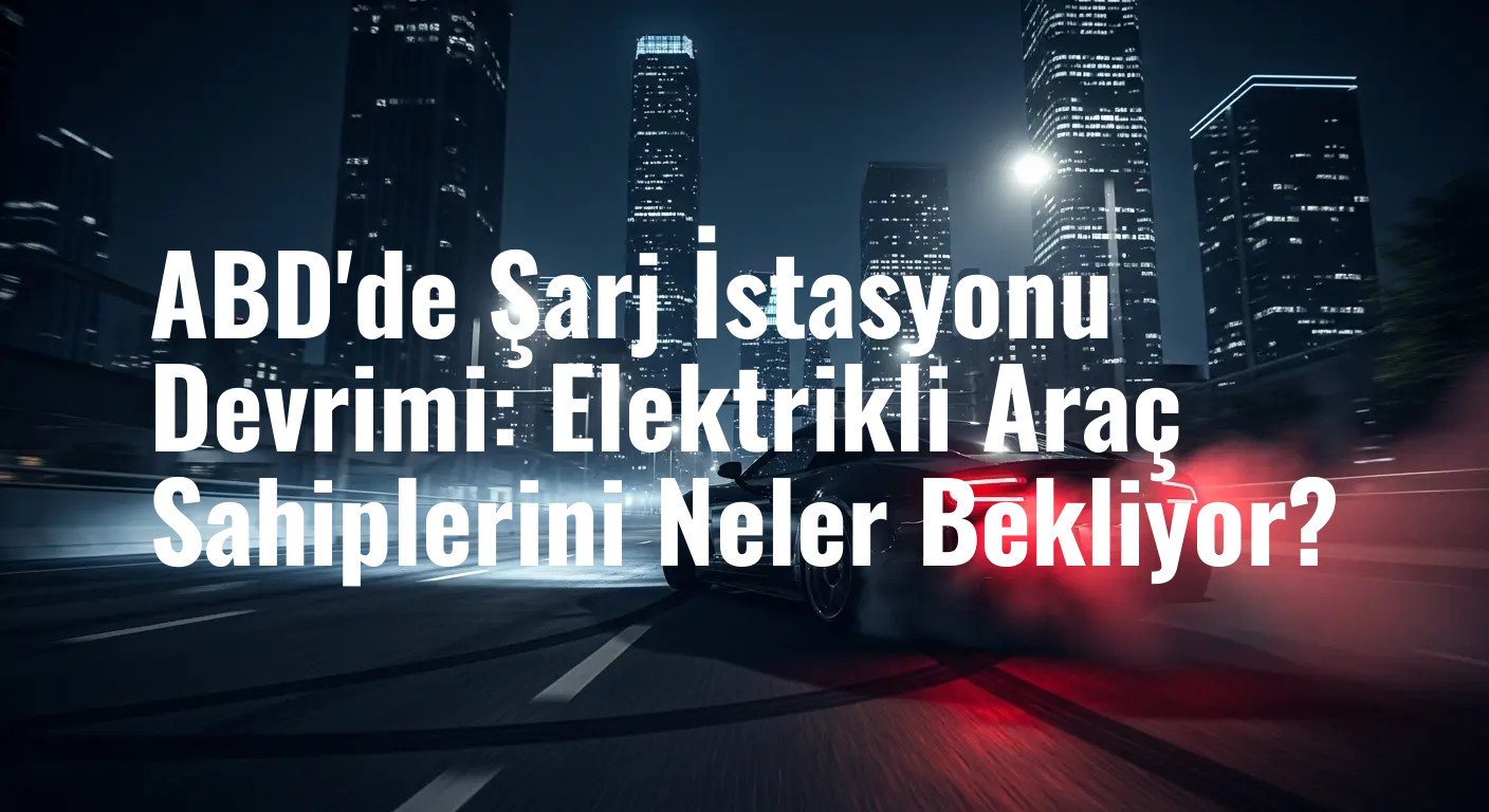 ABD'de Şarj İstasyonu Devrimi: Elektrikli Araç Sahiplerini Neler Bekliyor?