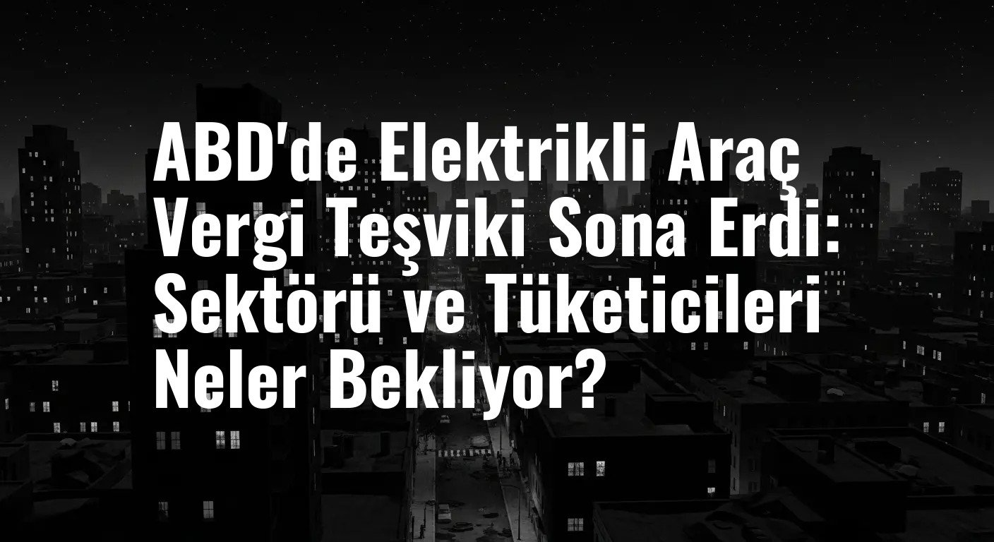 ABD'de Elektrikli Araç Vergi Teşviki Sona Erdi: Sektörü ve Tüketicileri Neler Bekliyor?