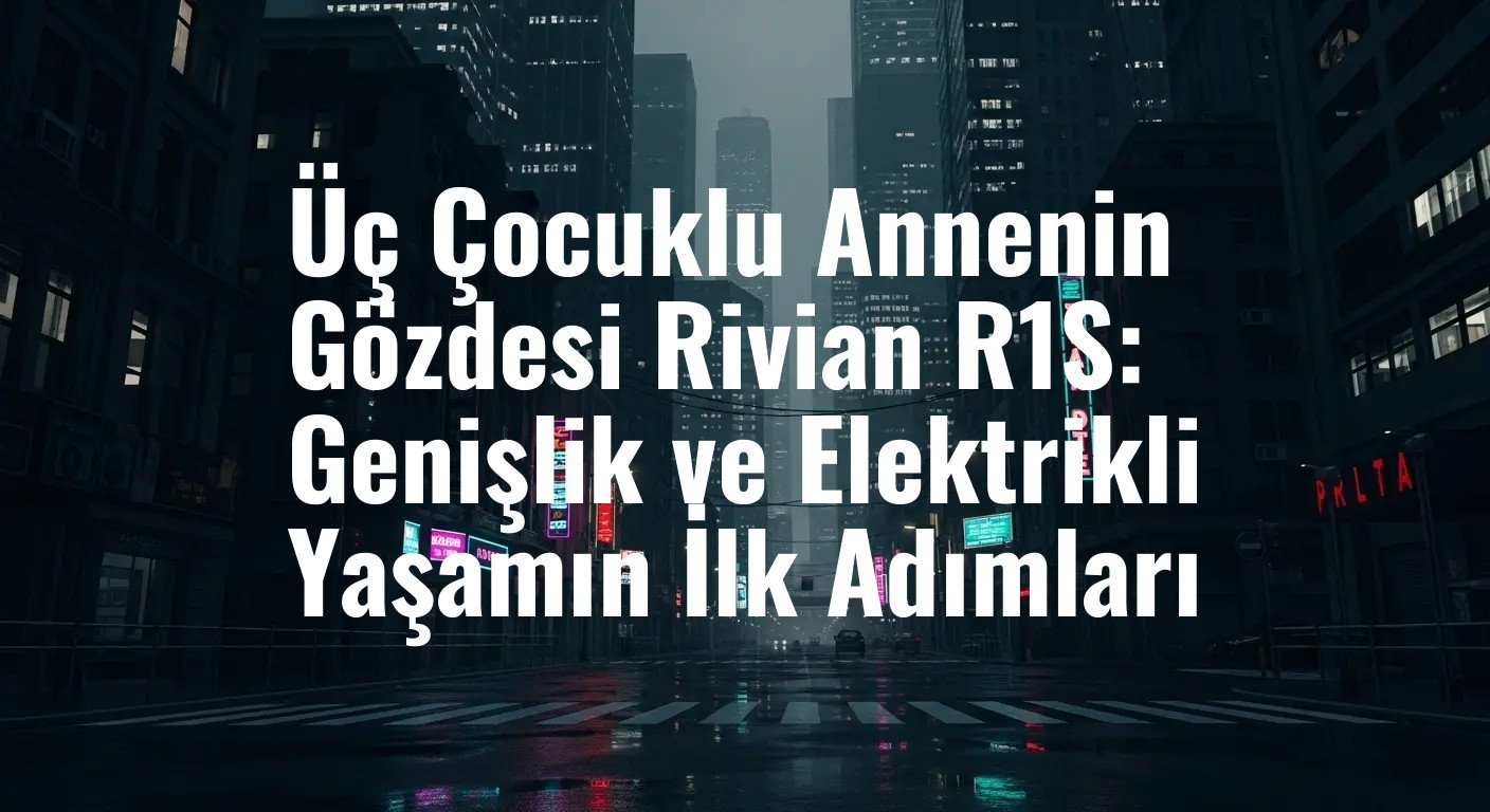 Aileler İçin Elektrikli SUV Arayışı: Üç Çocuklu Annenin Rivian R1S Deneyimleri ve Piyasada Yankıları