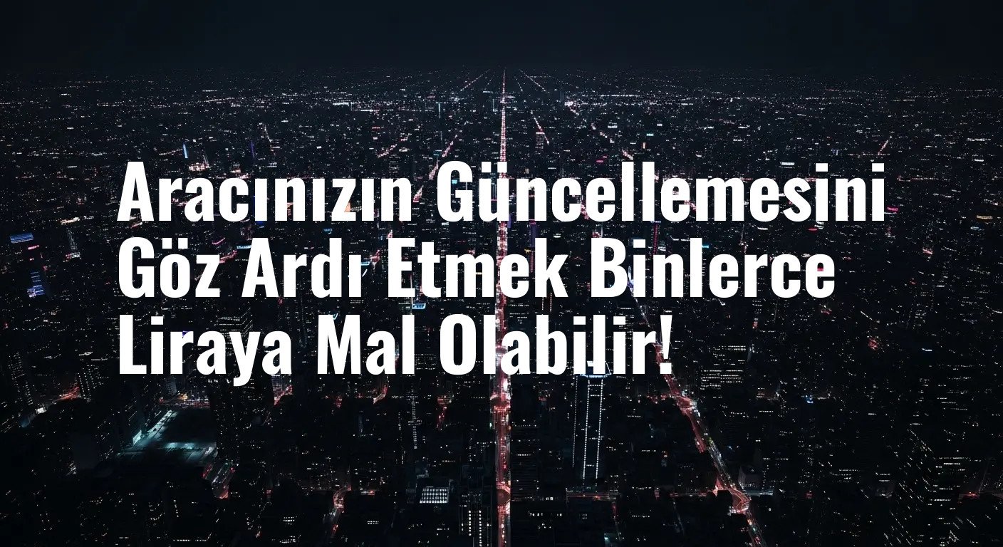 Aracınızın Güncellemesini Göz Ardı Etmek Binlerce Liraya Mal Olabilir!