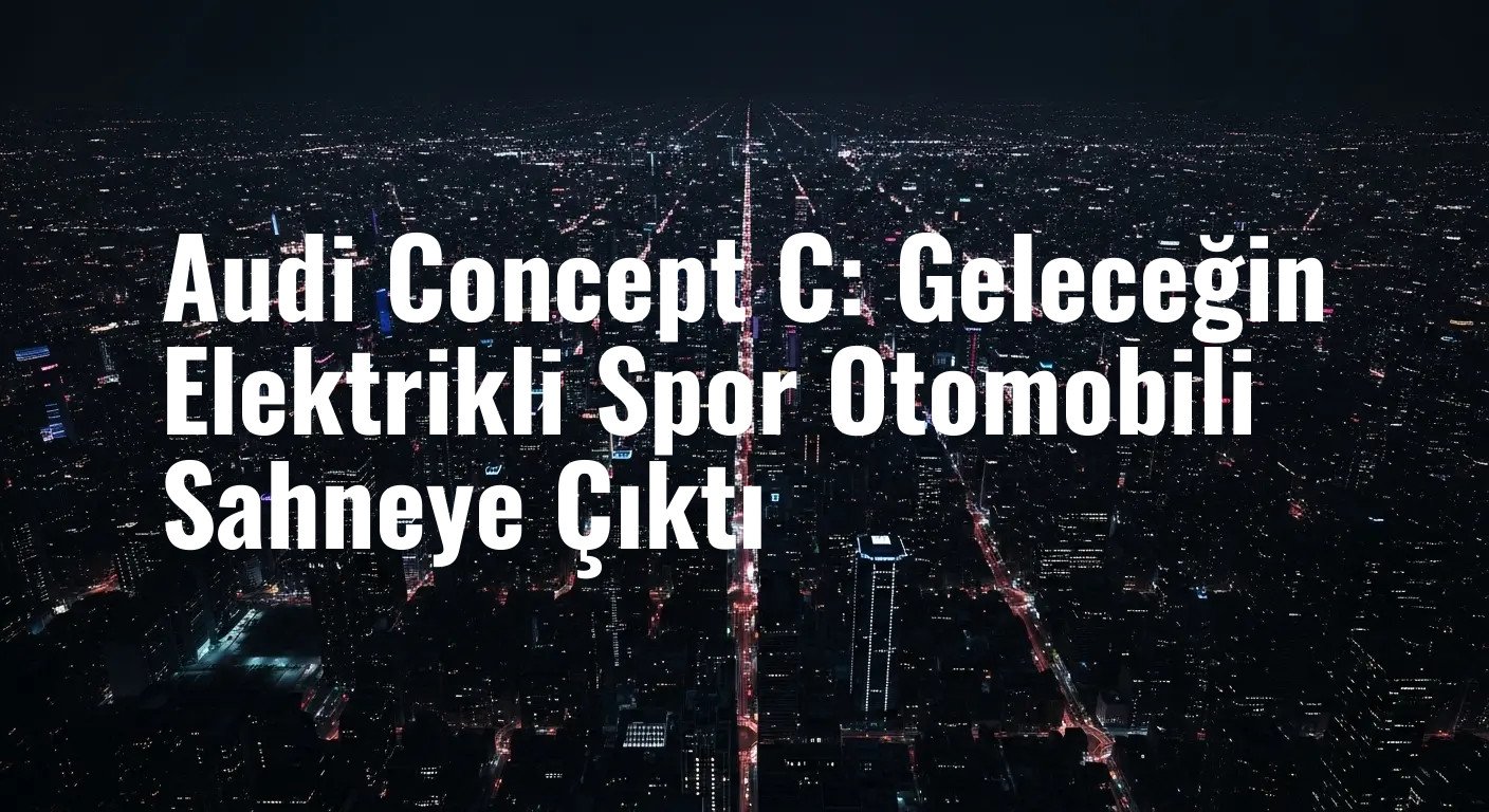 Audi Concept C: Geleceğin Elektrikli Spor Otomobili Sahneye Çıktı