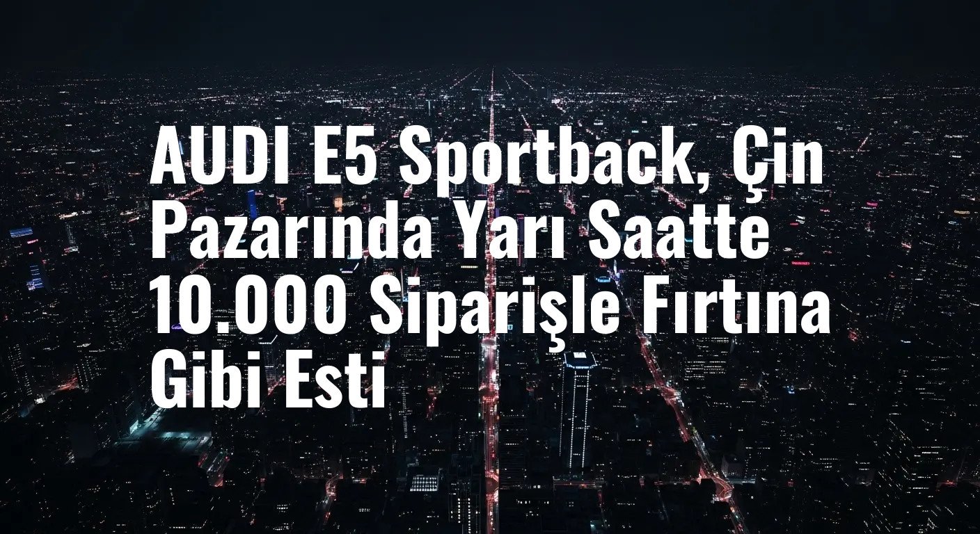 Çin'in Yeni Elektrikli Yıldızı: AUDI E5 Sportback Yarı Saatte On Binlerce Sipariş Aldı