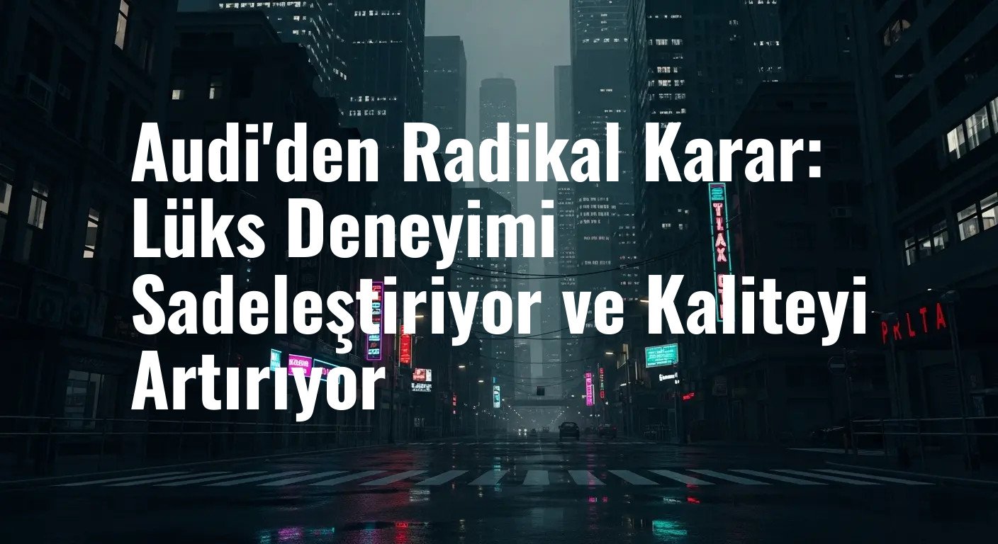 Audi'den Radikal Karar: Lüks Deneyimi Sadeleştiriyor ve Kaliteyi Artırıyor