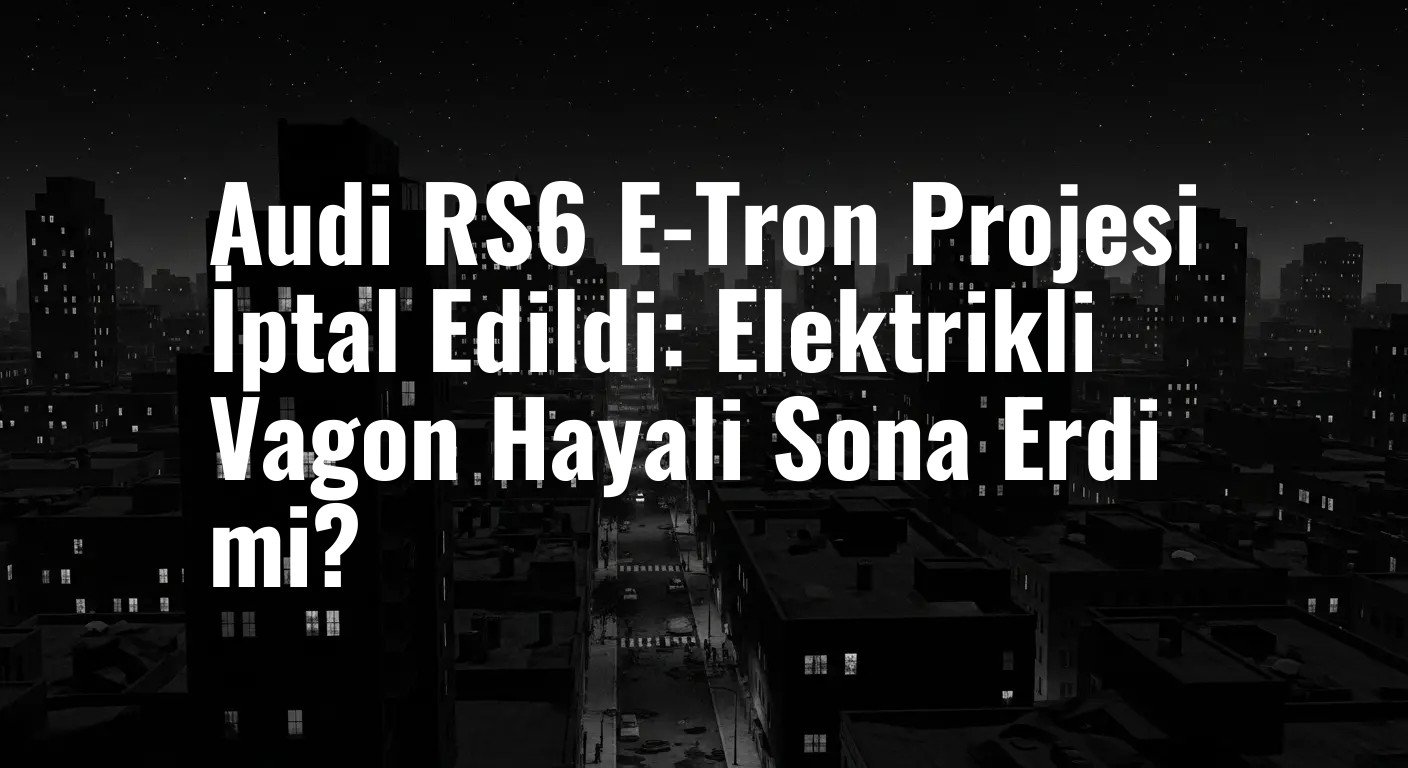 Audi RS6 E-Tron Projesi İptal Edildi: Elektrikli Vagon Hayali Sona Erdi mi?