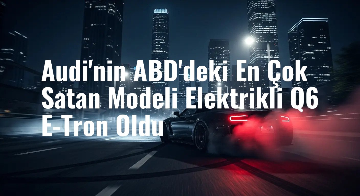 Audi'nin ABD'deki En Çok Satan Modeli Elektrikli Q6 E-Tron Oldu