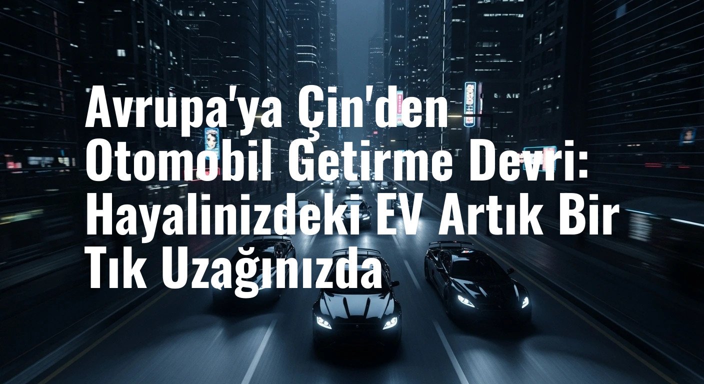Avrupa'da Yeni Bir Dönem: Çin'den Elektrikli Otomobilinizi Artık Kendiniz İthal Edebilirsiniz