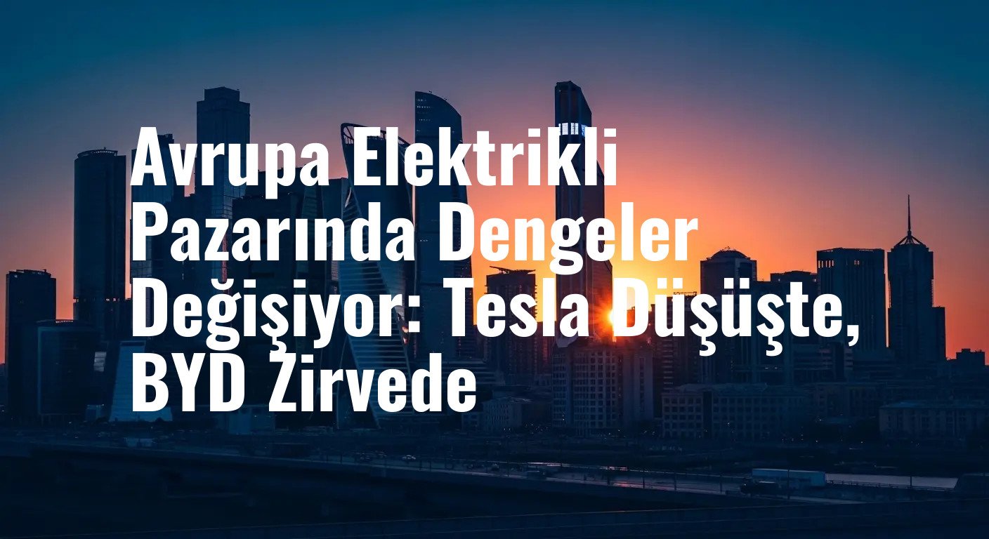 Avrupa Elektrikli Araç Pazarında Sular Çalkalanıyor: Tesla Kan Kaybederken, BYD Zirveye Tırmanıyor