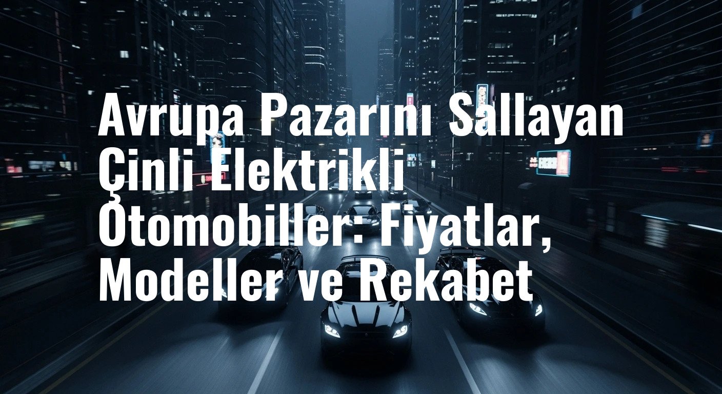 Avrupa Pazarını Sallayan Çinli Elektrikli Otomobiller: Fiyatlar, Modeller ve Rekabet