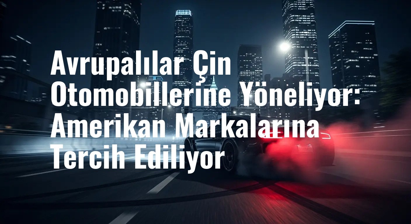 Avrupalılar Çin Otomobillerine Yöneliyor: Amerikan Markalarına Tercih Ediliyor