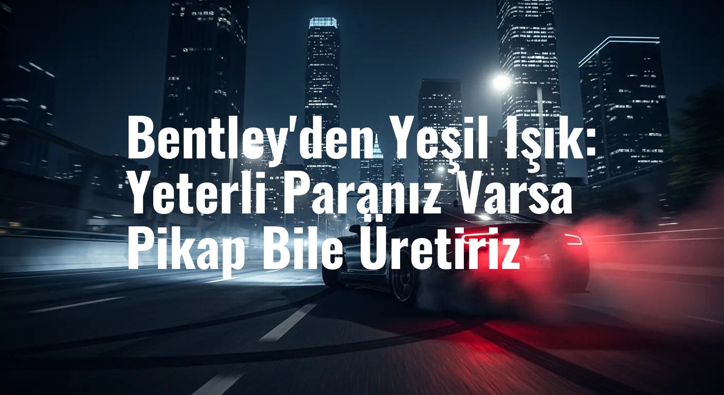 Bentley'den Yeşil Işık: Yeterli Paranız Varsa Pikap Bile Üretiriz