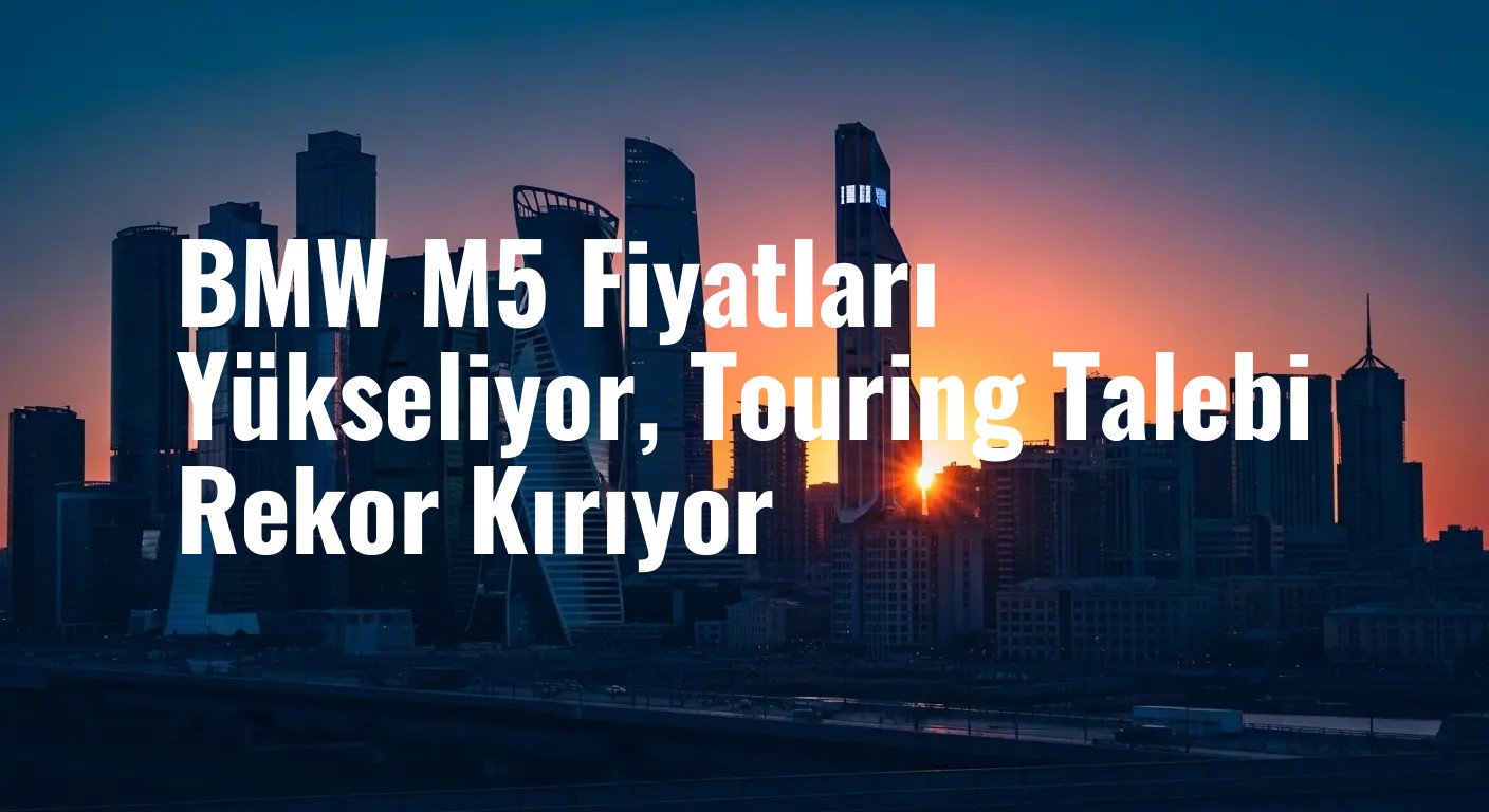 BMW M5 Fiyatları Yükseliyor, Touring Talebi Rekor Kırıyor