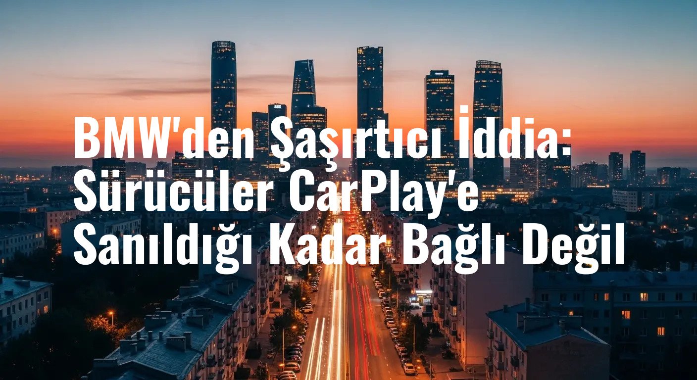 BMW'den Şaşırtıcı İddia: Sürücüler CarPlay'e Sanıldığı Kadar Bağlı Değil