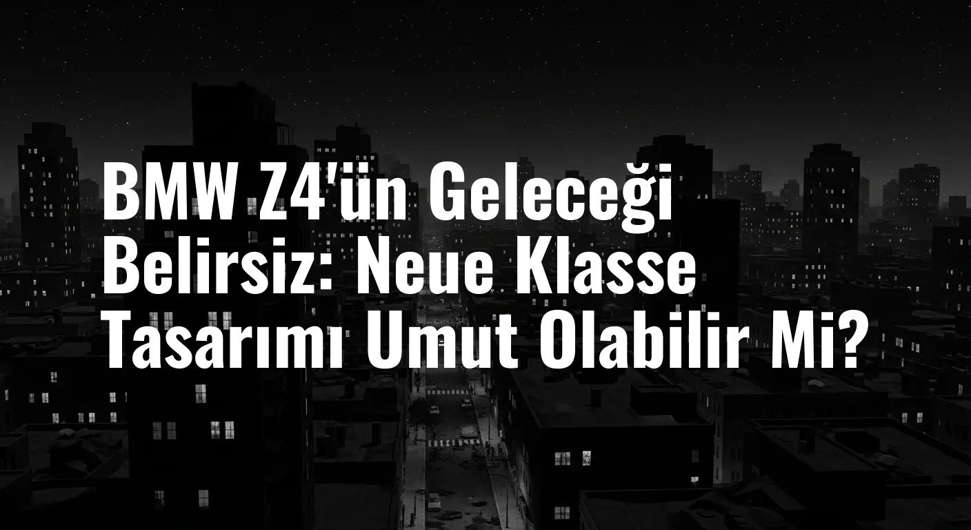 BMW Z4'ün Geleceği Belirsiz: Neue Klasse Tasarımı Umut Olabilir Mi?