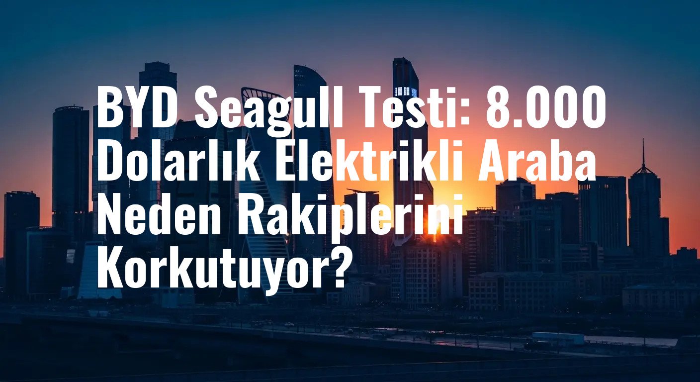 Batı'yı Titreten Çinli: 8.000 Dolarlık BYD Seagull Test Sürüşü İzlenimleri