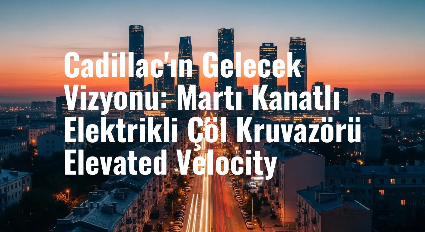 Cadillac'ın Gelecek Vizyonu: Martı Kanatlı Elektrikli Çöl Kruvazörü Elevated Velocity
