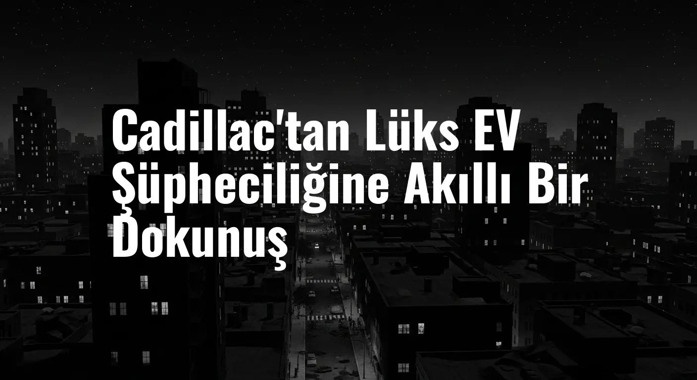 Cadillac'tan Lüks EV Şüpheciliğine Akıllı Bir Dokunuş