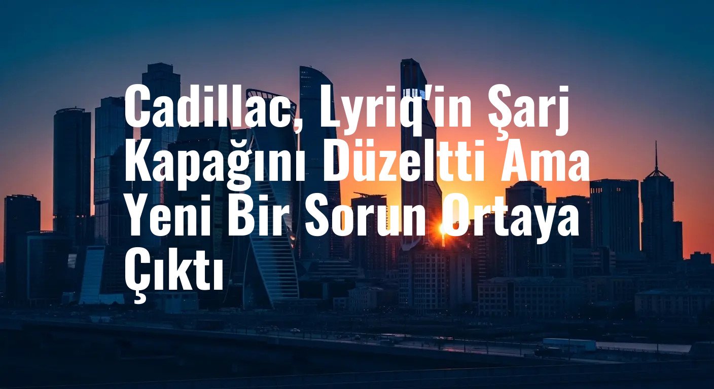 Cadillac, Lyriq'in Şarj Kapağını Düzeltti Ama Yeni Bir Sorun Ortaya Çıktı