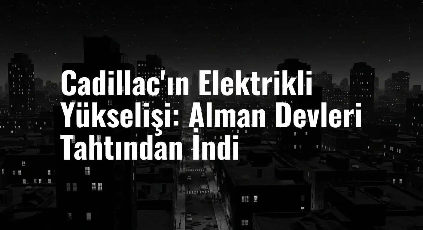 Cadillac'ın Elektrikli Yükselişi: Alman Devleri Tahtından İndi