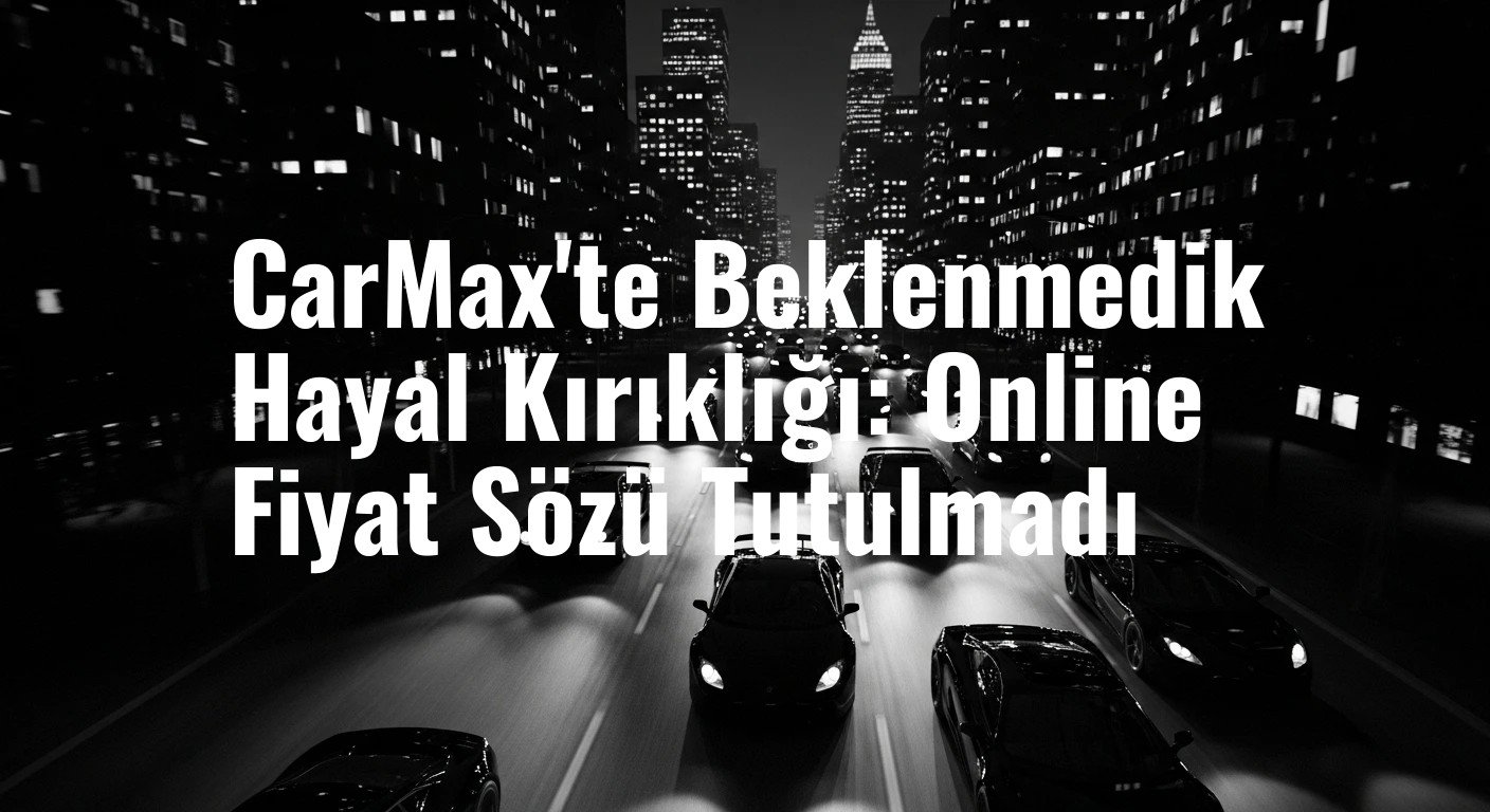 CarMax'te Beklenmedik Hayal Kırıklığı: Online Fiyat Sözü Tutulmadı