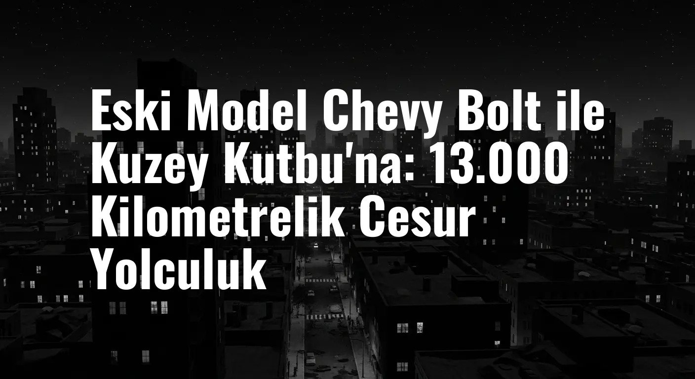 Eski Model Chevy Bolt ile Kuzey Kutbu'na: 13.000 Kilometrelik Cesur Yolculuk