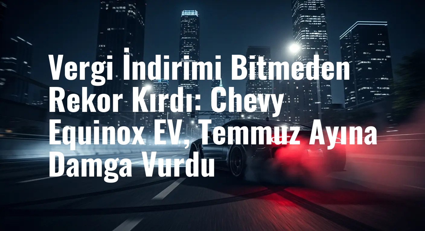 Vergi İndirimi Bitmeden Rekor Kırdı: Chevy Equinox EV, Temmuz Ayına Damga Vurdu
