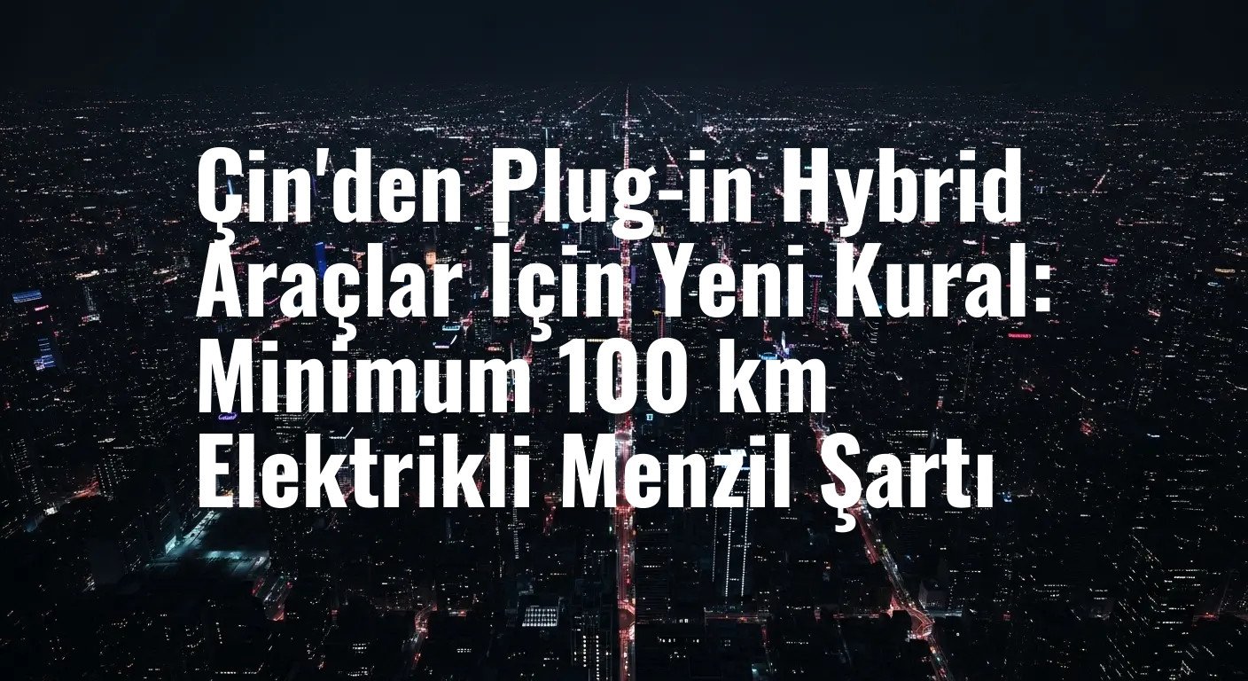Çin'den Plug-in Hybrid Araçlar İçin Yeni Kural: Minimum 100 km Elektrikli Menzil Şartı