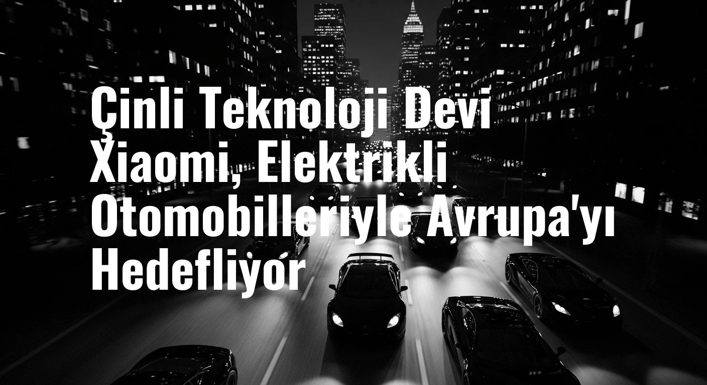 Çinli Teknoloji Devi Xiaomi, Elektrikli Otomobilleriyle Avrupa'yı Hedefliyor