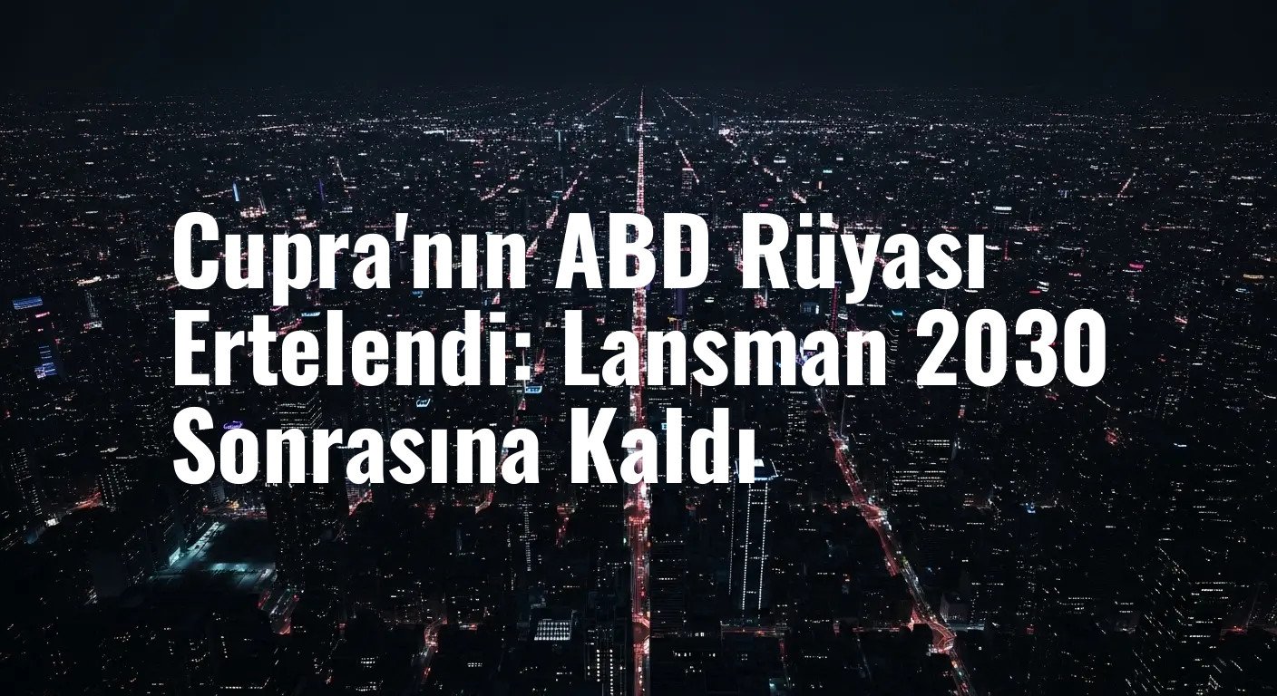 Cupra'nın ABD Rüyası Ertelendi: Lansman 2030 Sonrasına Kaldı