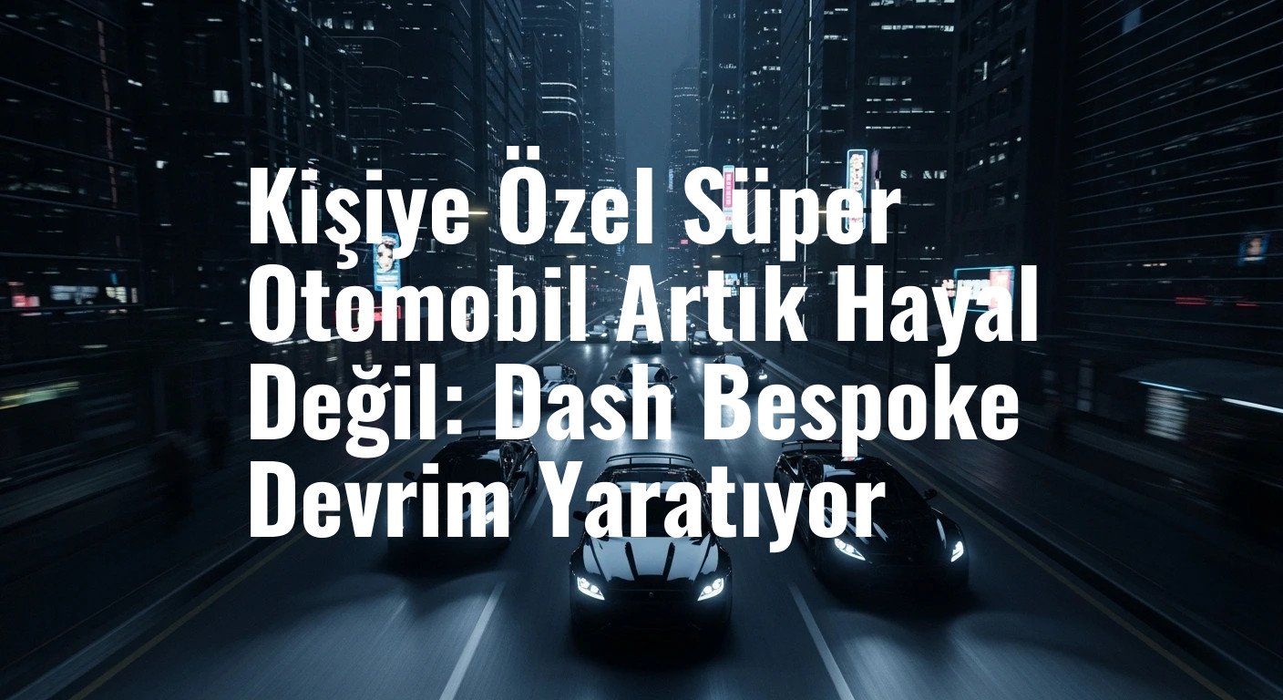 Kişiye Özel Süper Otomobil Artık Hayal Değil: Dash Bespoke Devrim Yaratıyor
