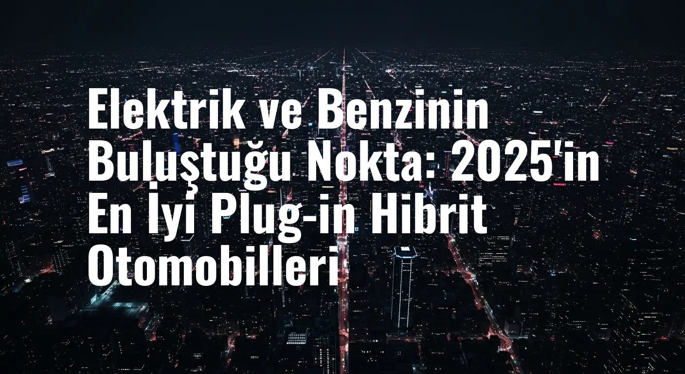 2025'in En Gözde Plug-in Hibritleri: Performans, Menzil ve Teknolojide Zirve Yapan Modeller