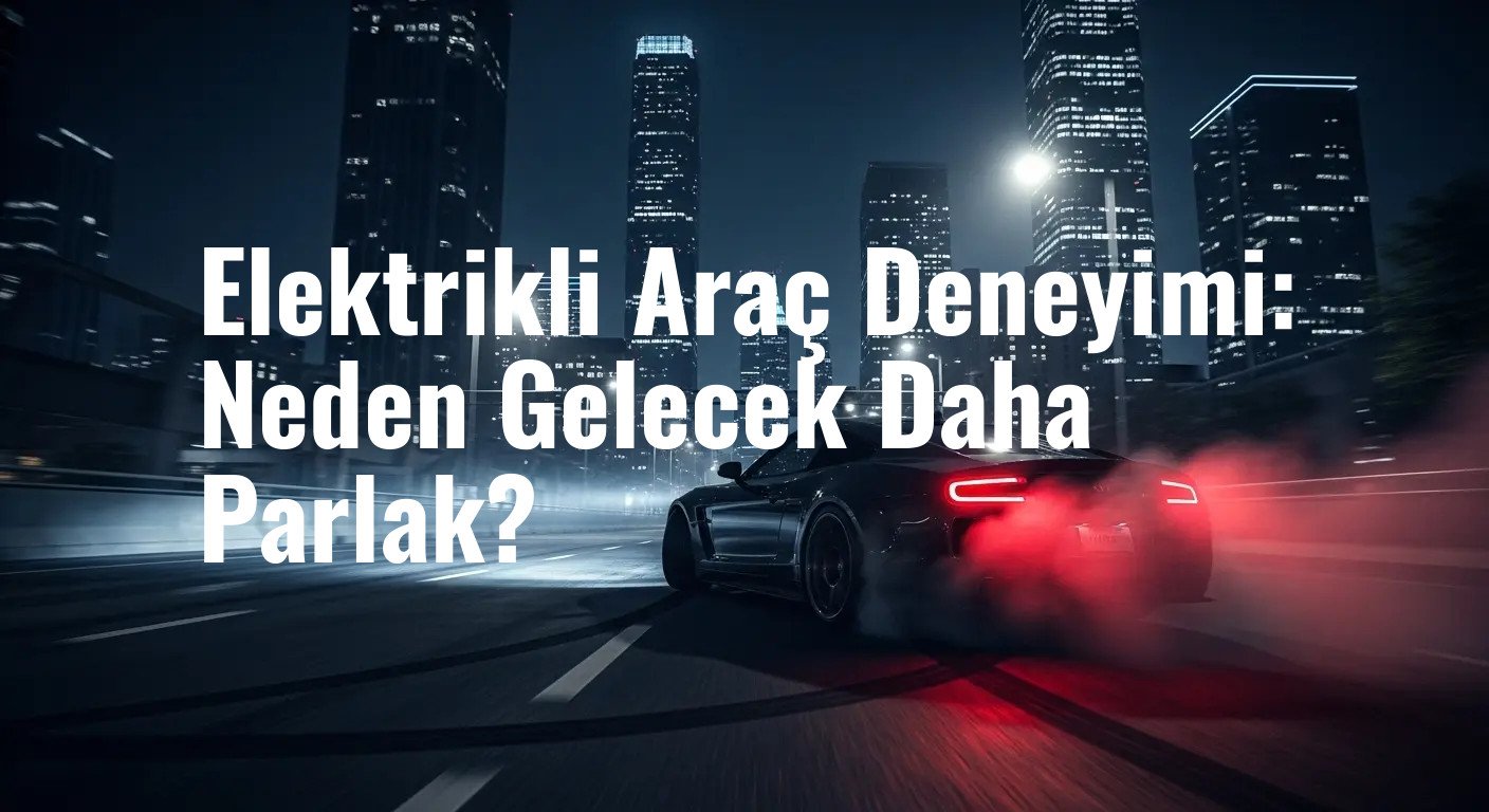 Elektrikli Araç Deneyimi: Neden Gelecek Daha Parlak?