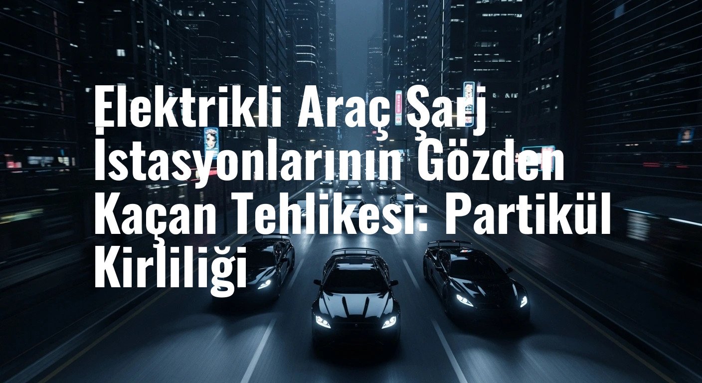 Elektrikli Araç Şarj İstasyonlarının Gözden Kaçan Tehlikesi: Partikül Kirliliği