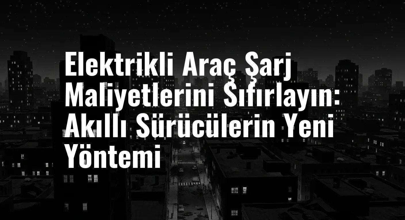 Elektrikli Araç Şarj Maliyetlerini Sıfırlayın: Akıllı Sürücülerin Yeni Yöntemi