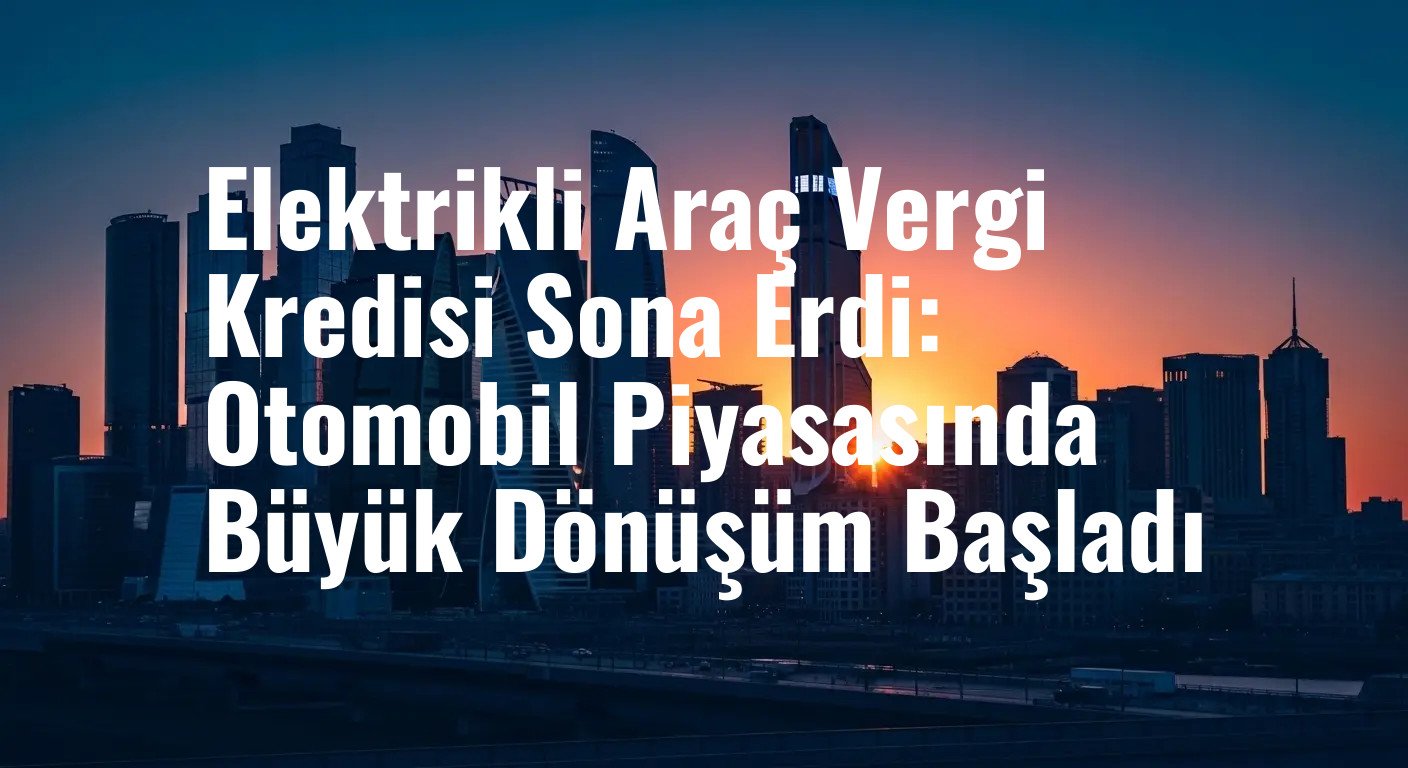 Elektrikli Araç Vergi Kredisi Sona Erdi: Otomobil Piyasasında Büyük Dönüşüm Başladı