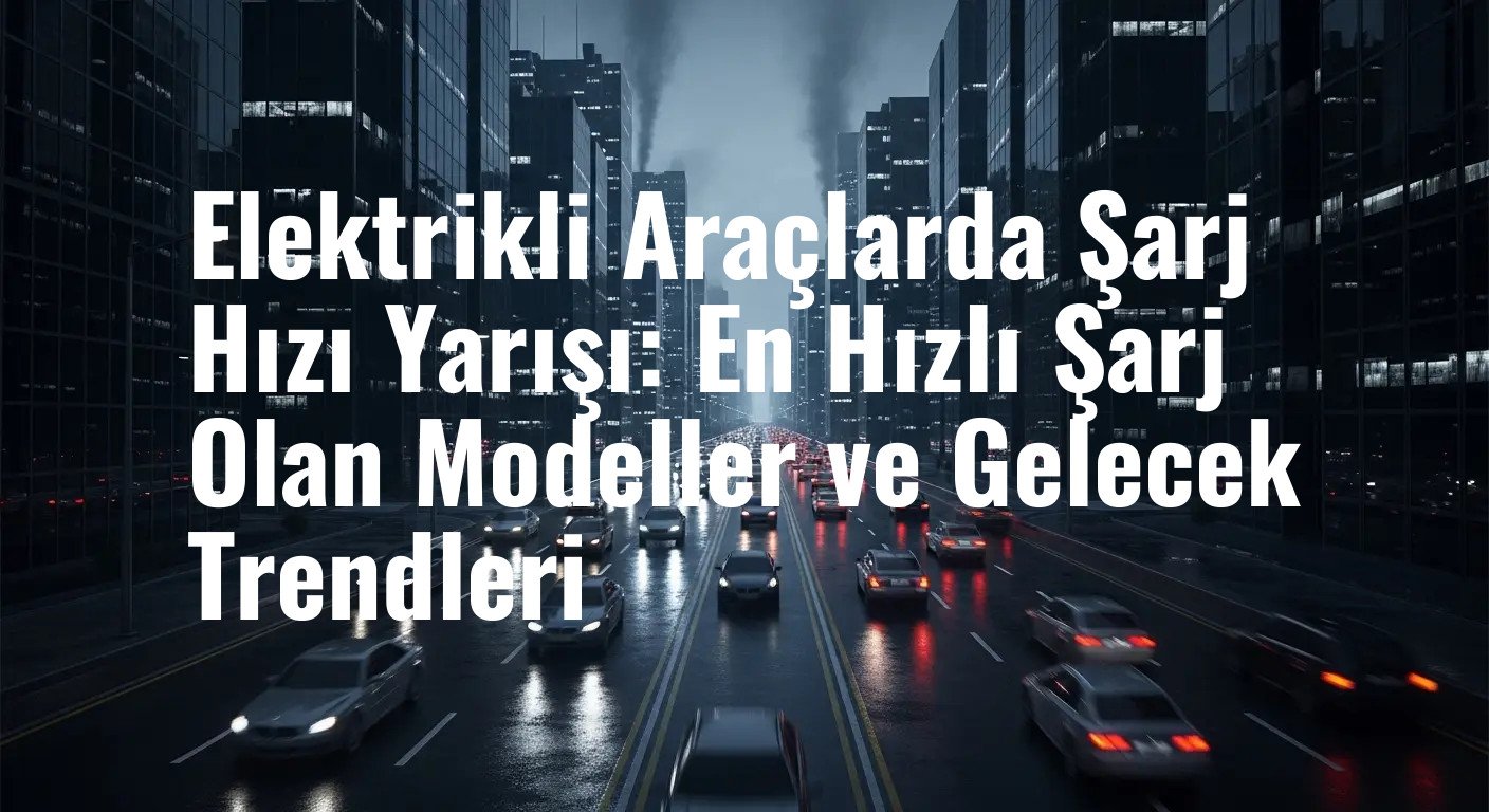 Elektrikli Araçlarda Şarj Hızı Yarışı: En Hızlı Şarj Olan Modeller ve Gelecek Trendleri