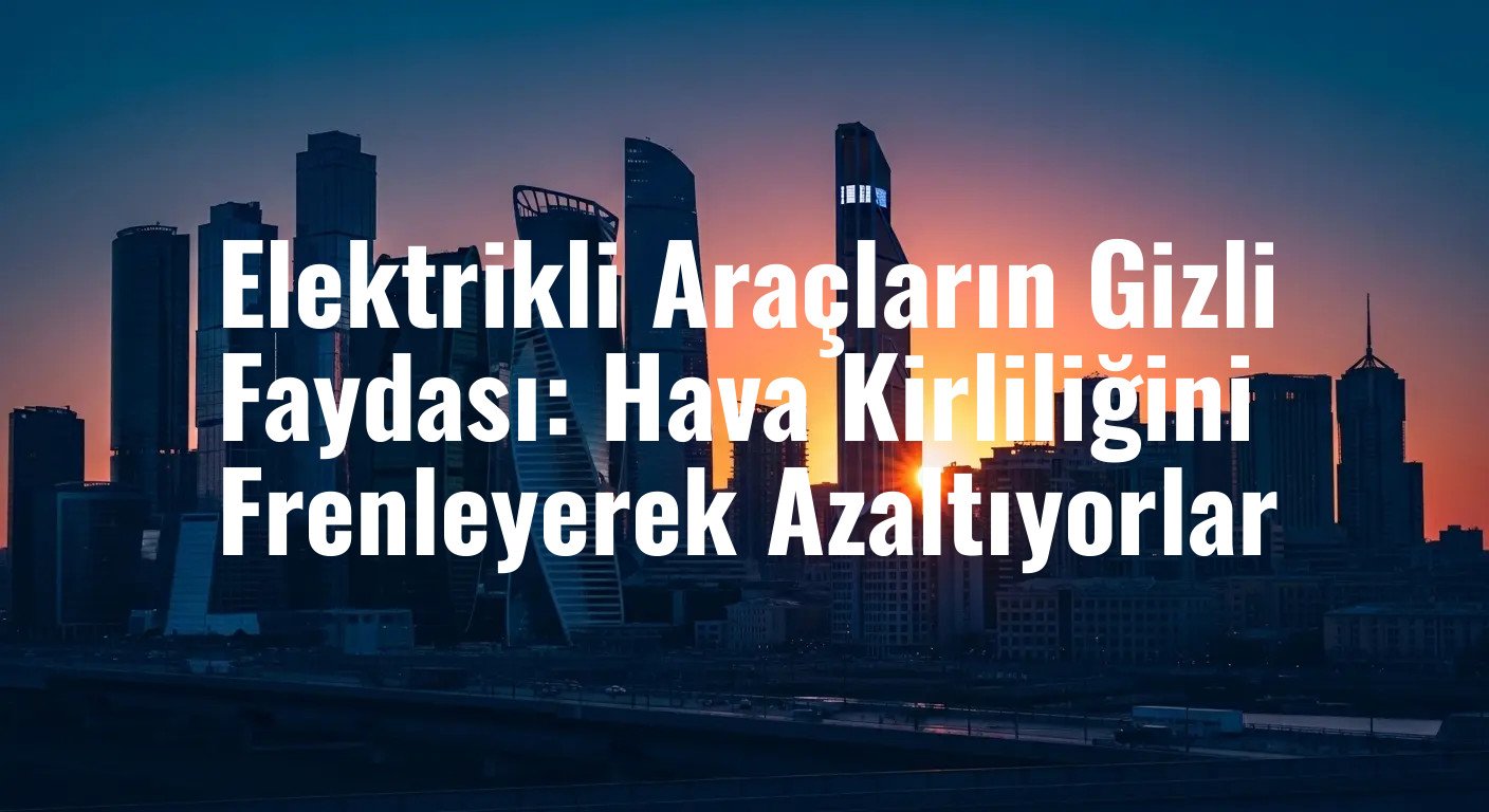 Elektrikli Araçlar Hava Kalitesini Sadece Egzozdan Değil, Frenlerden de Koruyor