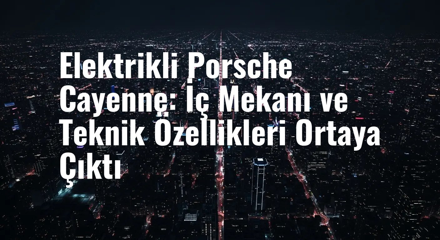 Elektrikli Porsche Cayenne: İç Mekanı ve Teknik Özellikleri Ortaya Çıktı