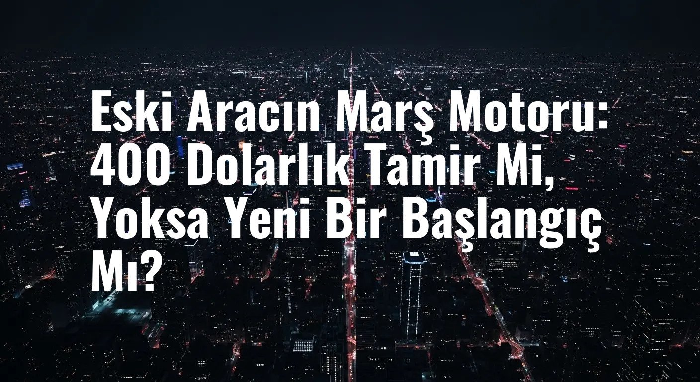 Eski Aracın Marş Motoru: 400 Dolarlık Tamir Mi, Yoksa Yeni Bir Başlangıç Mı?