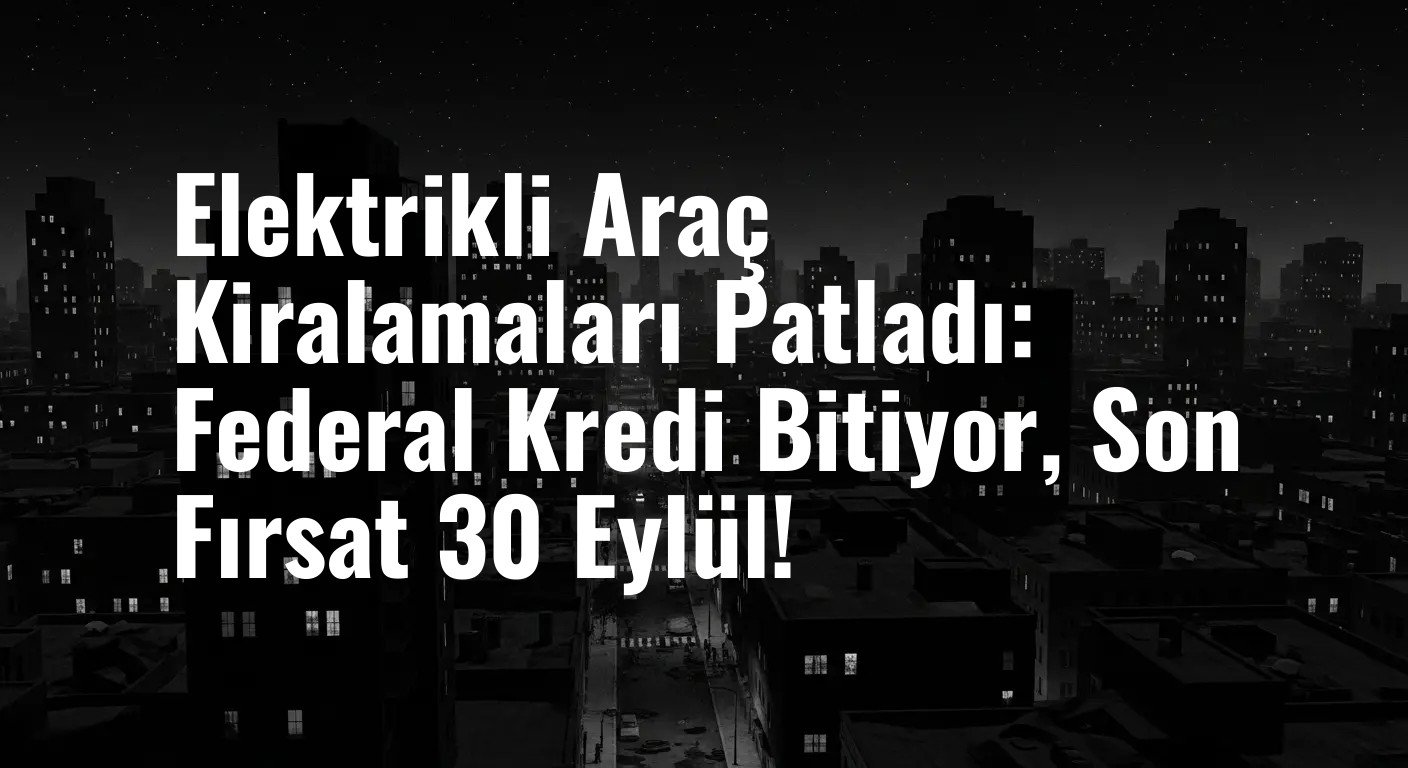 Elektrikli Araç Kiralamaları Patladı: Federal Kredi Bitiyor, Son Fırsat 30 Eylül!